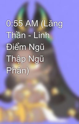 0:55 AM (Lăng Thần - Linh Điểm Ngũ Thập Ngũ Phân)