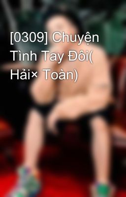 [0309] Chuyện Tình Tay Đôi( Hải× Toàn)