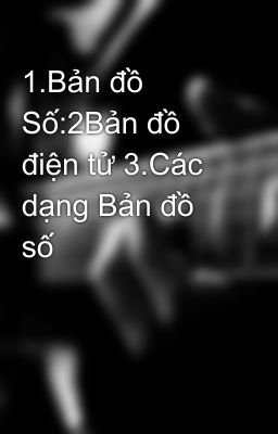 1.Bản đồ Số:2Bản đồ điện tử 3.Các dạng Bản đồ số