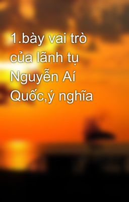 1.bày vai trò của lãnh tụ Nguyễn Aí Quốc,ý nghĩa