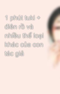 1 phút tuki + điên rồ và nhiều thể loại khác của con tác giả