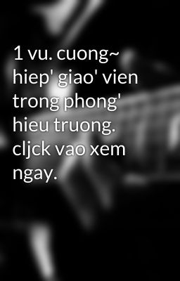 1 vu. cuong~ hiep' giao' vien trong phong' hieu truong. cljck vao xem ngay.