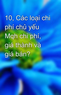 10, Các loại chi phí chủ yếu Mqh chi phí, giá thành và giá bán?