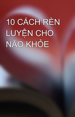 10 CÁCH RÈN LUYỆN CHO NÃO KHỎE