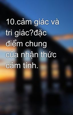 10.cảm giác và tri giác?đặc điểm chung của nhận thức cảm tính.