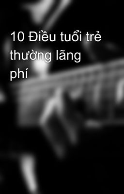 10 Điều tuổi trẻ thường lãng phí