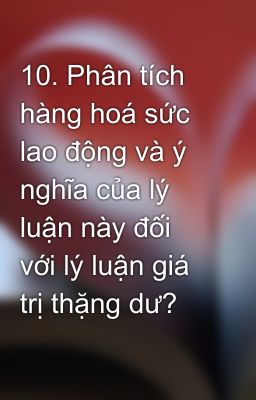 10. Phân tích hàng hoá sức lao động và ý nghĩa của lý luận này đối với lý luận giá trị thặng dư?