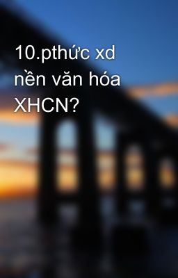 10.pthức xd nền văn hóa XHCN?