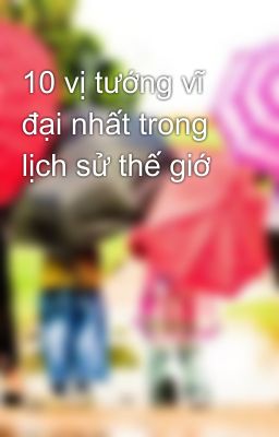 10 vị tướng vĩ đại nhất trong lịch sử thế giớ