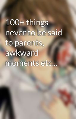 100+ things never to be said to parents, awkward moments etc...