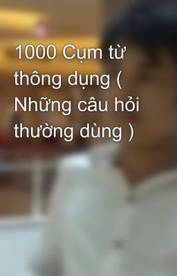 1000 Cụm từ thông dụng ( Những câu hỏi thường dùng )