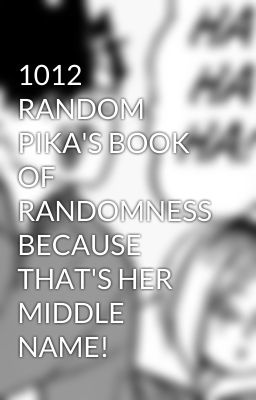 1012 RANDOM PIKA'S BOOK OF RANDOMNESS BECAUSE THAT'S HER MIDDLE NAME!