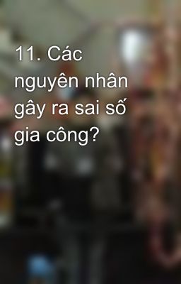 11. Các nguyên nhân gây ra sai số gia công?