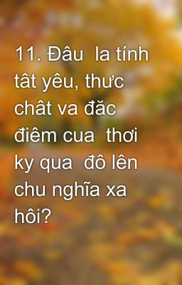 11. Đâu  la tính tât yêu, thưc chât va đăc điêm cua  thơi ky qua  đô lên chu nghĩa xa hôi?