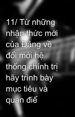 11/ Từ những nhận thức mới của Đảng về đổi mới hệ thống chính trị hãy trình bày mục tiêu và quan điể