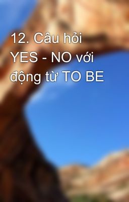 12. Câu hỏi YES - NO với động từ TO BE