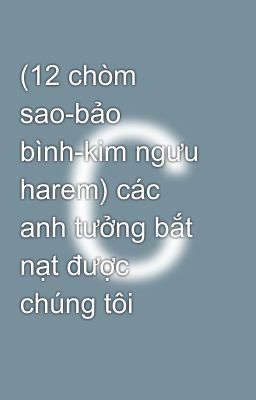 (12 chòm sao-bảo bình-kim ngưu harem) các anh tưởng bắt nạt được chúng tôi  