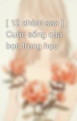 [ 12 chòm sao ] Cuộc sống của bọn trung học