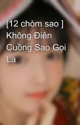 [12 chòm sao ] Không Điên Cuồng Sao Gọi Là