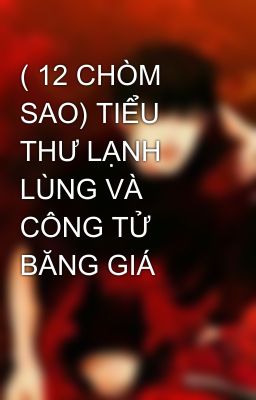 ( 12 CHÒM SAO) TIỂU THƯ LẠNH LÙNG VÀ CÔNG TỬ BĂNG GIÁ 