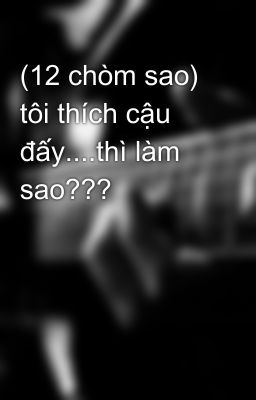 (12 chòm sao) tôi thích cậu đấy....thì làm sao???