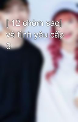 [ 12 chòm sao] và tình yêu cấp 3 