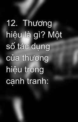 12.  Thương hiệu là gì? Một số tác dụng của thương hiệu trong cạnh tranh: