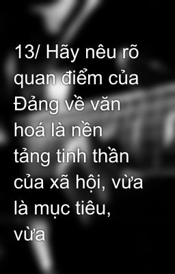 13/ Hãy nêu rõ quan điểm của Đảng về văn hoá là nền tảng tinh thần của xã hội, vừa là mục tiêu, vừa