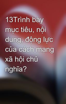 13Trình bày mục tiêu, nội dung, động lực của cách mạng xã hội chủ nghĩa?