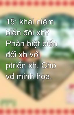 15: khái niệm biến đổi xh? Phân biệt biến đổi xh với ptriển xh. Cho vd minh họa.