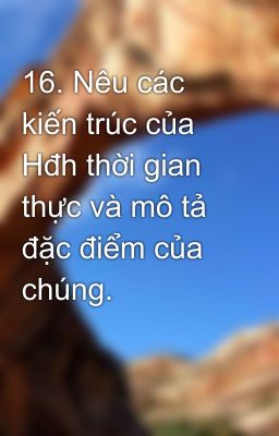 16. Nêu các kiến trúc của Hđh thời gian thực và mô tả đặc điểm của chúng.