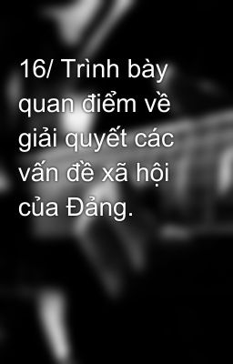 16/ Trình bày quan điểm về giải quyết các vấn đề xã hội của Đảng.