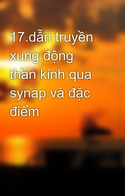 17.dẫn truyền xung động thần kinh qua synap và đặc điểm