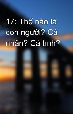 17: Thế nào là con người? Cá nhân? Cá tính?