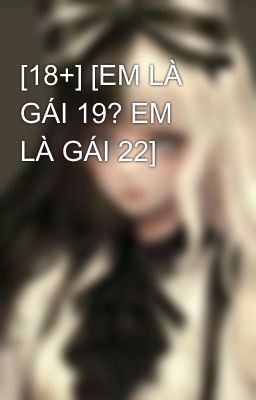 [18+] [EM LÀ GÁI 19? EM LÀ GÁI 22]