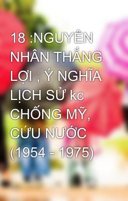 18 :NGUYÊN NHÂN THẮNG LỢI , Ý NGHĨA LỊCH SỬ kc CHỐNG MỸ, CỨU NƯỚC (1954 - 1975)