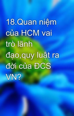 18.Quan niệm của HCM vai trò lãnh đạo,quy luật ra đời của ĐCS VN?