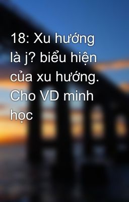 18: Xu hướng là j? biểu hiện của xu hướng. Cho VD minh học