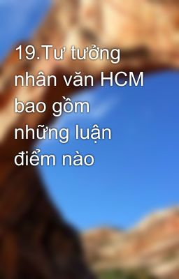 19.Tư tưởng nhân văn HCM bao gồm những luận điểm nào