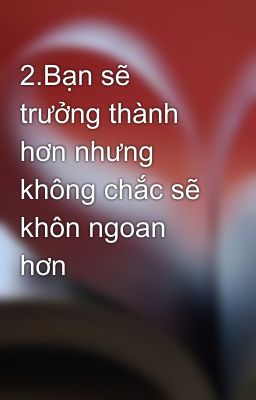 2.Bạn sẽ trưởng thành hơn nhưng không chắc sẽ khôn ngoan hơn