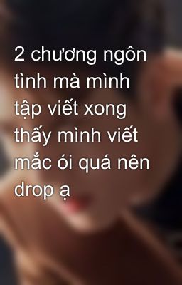 2 chương ngôn tình mà mình tập viết xong thấy mình viết mắc ói quá nên drop ạ 