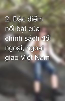 2. Đặc điểm nổi bật của chính sách đối ngoại, ngoại giao Việt Nam