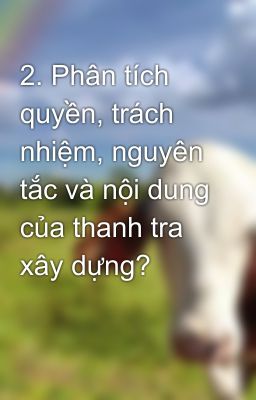 2. Phân tích quyền, trách nhiệm, nguyên tắc và nội dung của thanh tra xây dựng?