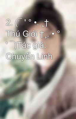 2. (¯ ' ° •. ¸† Thú Giới †¸. • ° ' ¯)Tác giả: Chuyển Linh