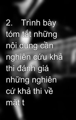 2.	Trình bày tóm tắt những nội dung cần nghiên cứu khả thi đánh giá những nghiên cứ khả thi về mặt t