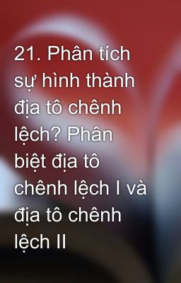 21. Phân tích sự hình thành địa tô chênh lệch? Phân biệt địa tô chênh lệch I và địa tô chênh lệch II