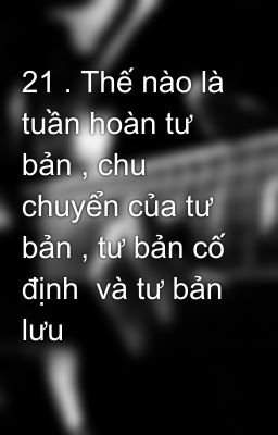 21 . Thế nào là tuần hoàn tư bản , chu chuyển của tư bản , tư bản cố định  và tư bản lưu động