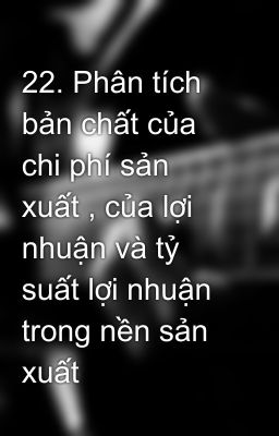 22. Phân tích bản chất của chi phí sản xuất , của lợi nhuận và tỷ suất lợi nhuận trong nền sản xuất