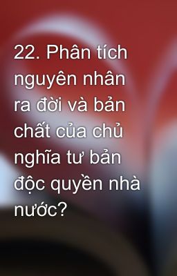 22. Phân tích nguyên nhân ra đời và bản chất của chủ nghĩa tư bản độc quyền nhà nước?