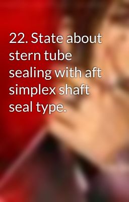 22. State about stern tube sealing with aft simplex shaft seal type.